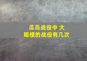 瓜岛战役中 大规模的战役有几次